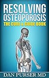 Resolving Osteoporosis: The Cure & Guide Book: A Referenced Guide to Your Body, Life, Mind, Bones, Prevention and Diet While Dealing With Osteoporosis