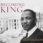 Becoming King: Martin Luther King, Jr. and the Making of a National Leader: Civil Rights and the Struggle for Black Equality in the Twentieth Century | Troy Jackson