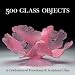 500 Glass Objects: A Celebration of Functional & Sculptural Glass (500 Series)