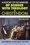 A History of the Warfare of Science with Theology in Christendom: From Creation to the Victory of Scientific and Literary Methods: 1