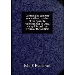 Cannon and camera: sea and land battles of the Spanish-American war in Cuba, camp life, and the return of the soldiers