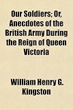Our Soldiers; Or, Anecdotes of the British Army During the Reign of Queen Victoria