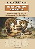 Realigning America: Mckinley, Bryan, and the Remarkable Election of 1896 (American Presidential Elections)