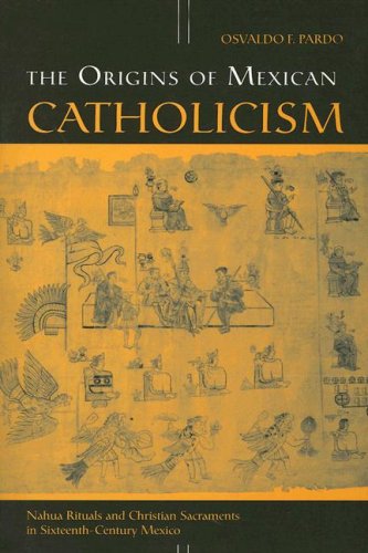 The Origins of Mexican Catholicism: Nahua Rituals and Christian Sacraments in Sixteenth-Century Mexico (History, Languages, and Cultures of the Spanish and Portuguese Worlds)