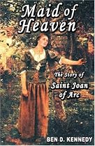 Maid of Heaven: The Story of Saint Joan of Arc by Ben D Kennedy