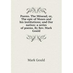 Poems. The Mõsead; or, The epic of Moses and his institutions; and Our nation: a series of poems. By Rev. Mark Gould
