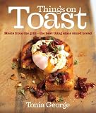 Things on Toast: Meals from the grill - the best thing since sliced bread