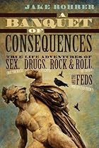 A Banquet of Consequences: True Life Adventures of Sex (not too much), Drugs (plenty), Rock & Roll (of course), and the Feds (who invited them?) A Banquet of Consequences: True Life Adventures of Sex (not too much), Drugs (plenty), Rock & Roll (of course), and the Feds (who invited them?)
