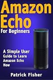 Amazon Echo: Amazon Echo For Beginners - A Simple User Guide To Learn Amazon Echo Now (Amazon Echo User Guide, Alexa Kit)