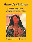 Ma'heo's children : a new perspective on the origins, early migrations and intertribal relations of the Cheyenne and Suhtaio Indians, from the prehistoric time to AD. 1700