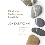 Mindfulness Meditation for Pain Relief: Guided Practices for Reclaiming Your Body and Your Life