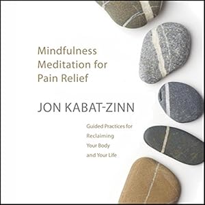 Mindfulness Meditation for Pain Relief: Guided Practices for Reclaiming Your Body and Your Life