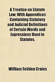 A Treatise on Statute Law; With Appendices Containing Statutory and Judicial Definitions of Certain Words and Expressions Used in Statutes,