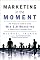 Marketing in the Moment: The Practical Guide to Using Web 3.0 Marketing to Reach Your Cust...