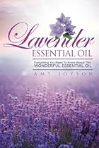 Lavender Essential Oil: Everything You Need To Know About This Wonderful Essential Oil (Essential Oils And Aromatherapy) (Volume 3)