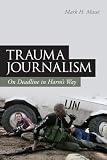 Trauma Journalism: On Deadline in Harms Way