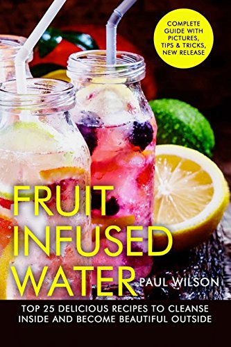 Fruit Infused Water: Top 25 Delicious Recipes To Cleanse Inside And Become Beautiful Outside