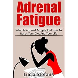 Adrenal Fatigue: What Is Adrenal Fatigue And How To Reset Your Diet And Your Life (Adrenal Fatigue, Reduce Stress, Boost Energy,Diet)