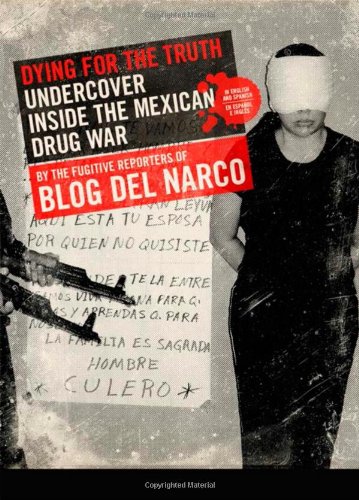 Dying for the Truth: Undercover Inside the Mexican Drug War by the Fugitive Reporters of Blog del Narco