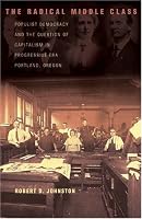 The Radical Middle Class: Populist Democracy and the Question of Capitalism in Progressive Era Portland, Oregon (Politics and Society in Twentieth Century America)