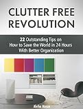 Clutter Free Revolution: 22 Outstanding Tips on How to Save the World in 24 Hours With Better Organization (Clutter Free Revolution, clutter free, clutter free books)