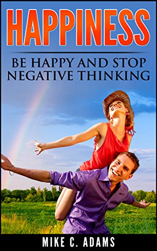 Happiness : Be Happy and Stop Negative Thinking (Overcome Depression With This Self-Help Book And Learn How To Be Happy)