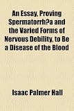 An Essay, Proving Spermatorrhoea and the Varied Forms of Nervous Debility, to Be a Disease of the Blood
