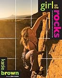 Girl on the rocks : a woman's guide to climbing with strength, grace, and courage