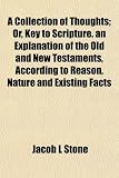A Collection of Thoughts; Or, Key to Scripture. an Explanation of the Old and New Testaments, According to Reason, Nature and Existing Facts