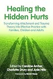 Healing the hidden hurts : transforming attachment and trauma theory into effective practice with families, children and adults