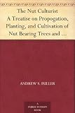 The Nut Culturist A Treatise on Propogation, Planting, and Cultivation of Nut Bearing Trees and Shrubs Adapted to the Climate of the United States