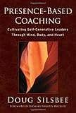Presence-Based Coaching: Cultivating Self-Generative Leaders Through Mind, Body, and Heart