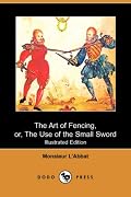 The Art of Fencing, or, The Use of the Small Sword (Illustrated Edition) (Dodo Press)