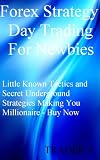 Forex Strategy Day Trading For Newbies :Little Known Tactics and Secret Underground Strategies Making You Millionaire