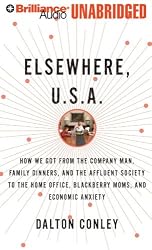 Elsewhere, U.S.A.: How We Got From the Company Man, Family Dinners, and the Affluent Society to the Home Office, BlackBerry Moms, and Economic Anxiety