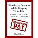 Starting a Business While Keeping your Job. Ultimate Guide To Start Something That Matters ~ Mac Miller