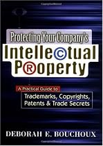 Protecting Your Company`s Intellectual Property: A Practical Guide to Trademarks, Copyrights, Patents & Trade Secrets