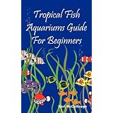 Tropical Fish Aquariums Guide for Beginners: All You Need to Know to Set Up and Maintain a Beautiful Tropical Fish Aquarium Today. ~ Karl McCullough