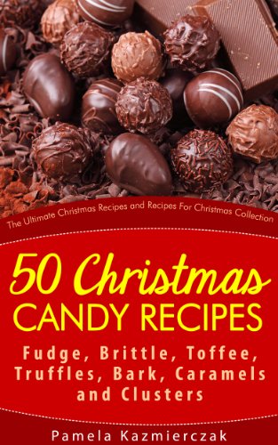 50 Christmas Candy Recipes - Fudge, Brittle, Toffee, Truffles, Bark, Caramels and Clusters (The Ultimate Christmas Recipes and Recipes For Christmas Collection Book 4)