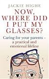 Now Where Did I Put My Glasses?: Caring for Your Parents - A Practical and Emotional Lifeline