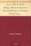 Love, Life & Work Being a Book of Opinions Reasonably Good-Natured Concerning How to Attain the Highest Happiness for Ones Self with the Least Possible Harm to Others