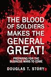 The Blood Of Soldiers Makes The General            Great!: Preparing for the Business Wars to Come
