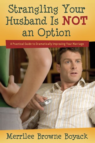 Strangling Your Husband Is NOT an Option: A Practical Guide to Dramatically Improving Your Marriage