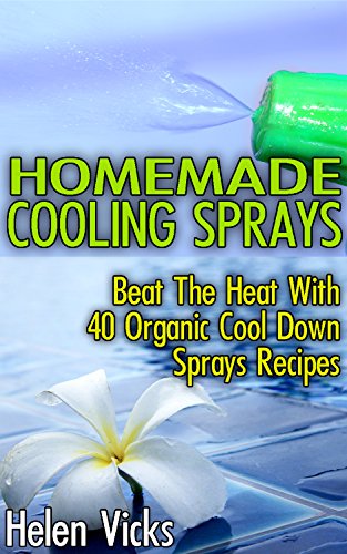 Homemade Cooling Sprays: Beat The Heat With 40 Organic Cool Down Sprays Recipes: (Refreshing Sprays For Body And Face)