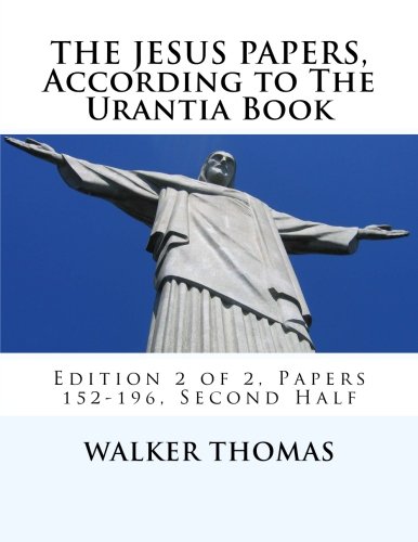 The Jesus Papers, According to The Urantia Book: Edition 2 of 2, Papers 152-196, Pages 586-1160 (PEACE PLEASE: 1,000 Proposals to Transform the Planet ... for All - No Exceptions) (Volume 12)