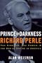 Prince of Darkness: Richard Perle: The Kingdom, the Power & the End of Empire in America