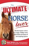 The Ultimate Horse Lover: The Best Experts' Guide for a Happy, Healthy Horse with Stories and Photos of Awe-Inspiring Equines