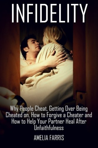 Infidelity: Why People Cheat, Getting Over Being Cheated on, How to Forgive a Cheater and How to Help Your Partner Heal After Unfaithfulness