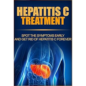 Hepatitis C Treatment: Spot The Symptoms Early And Get Rid Of Hepatitis C Forever (Hepatitis C Transmission, Hepatitis C Cure, Hepatitis C Symptoms ,