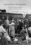 Seeing Mexico photographed : the work of Horne, Casasola, Modotti, and Álvarez Bravo